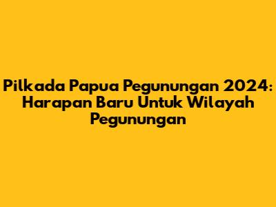 Pilkada Papua Pegunungan 2024: Harapan Baru Untuk Wilayah Pegunungan