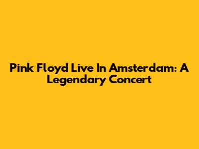 Pink Floyd Live In Amsterdam: A Legendary Concert