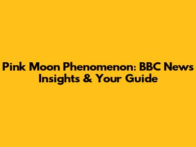 Pink Moon Phenomenon: BBC News Insights & Your Guide