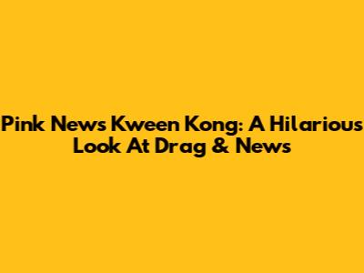 Pink News Kween Kong: A Hilarious Look At Drag & News