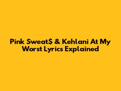 Pink Sweat$ & Kehlani "At My Worst" Lyrics Explained