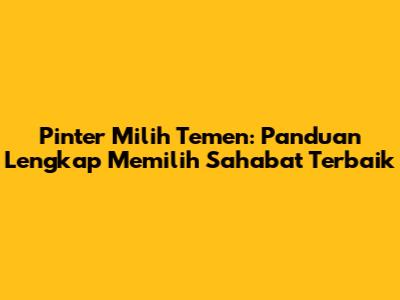 Pinter Milih Temen: Panduan Lengkap Memilih Sahabat Terbaik