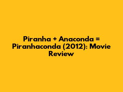 Piranha + Anaconda = Piranhaconda (2012): Movie Review