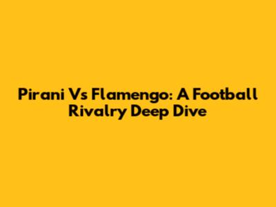 Pirani Vs Flamengo: A Football Rivalry Deep Dive