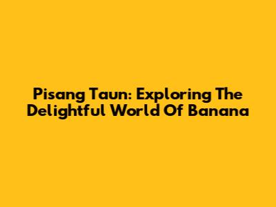 Pisang Taun: Exploring The Delightful World Of Banana