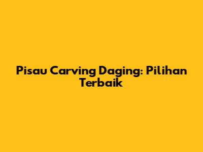 Pisau Carving Daging: Pilihan Terbaik