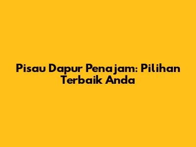 Pisau Dapur Penajam: Pilihan Terbaik Anda
