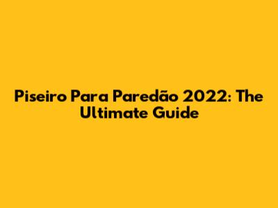 Piseiro Para Paredão 2022: The Ultimate Guide