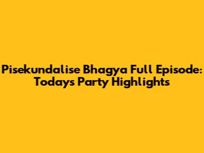 Pisekundalise Bhagya Full Episode: Today's Party Highlights