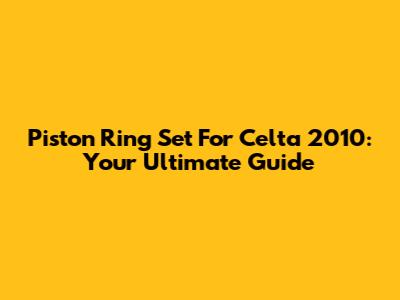 Piston Ring Set For Celta 2010: Your Ultimate Guide