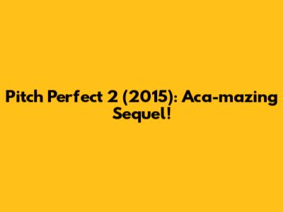 Pitch Perfect 2 (2015): Aca-mazing Sequel!
