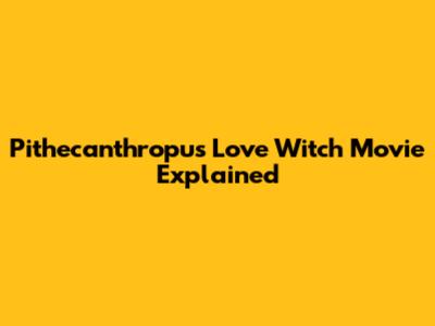 Pithecanthropus Love Witch Movie Explained