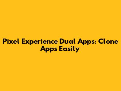 Pixel Experience Dual Apps: Clone Apps Easily