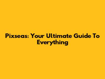 Pixseas: Your Ultimate Guide To Everything