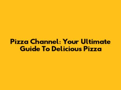 Pizza Channel: Your Ultimate Guide To Delicious Pizza