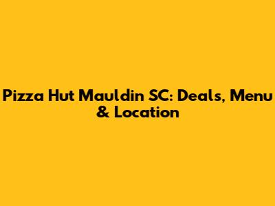 Pizza Hut Mauldin SC: Deals, Menu & Location