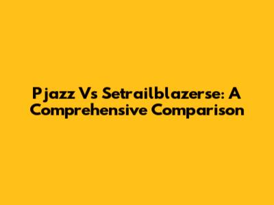 Pjazz Vs Setrailblazerse: A Comprehensive Comparison