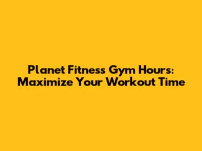 Planet Fitness Gym Hours: Maximize Your Workout Time