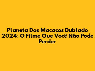 Planeta Dos Macacos Dublado 2024: O Filme Que Você Não Pode Perder