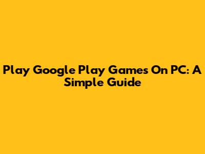Play Google Play Games On PC: A Simple Guide