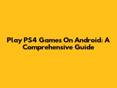 Play PS4 Games On Android: A Comprehensive Guide