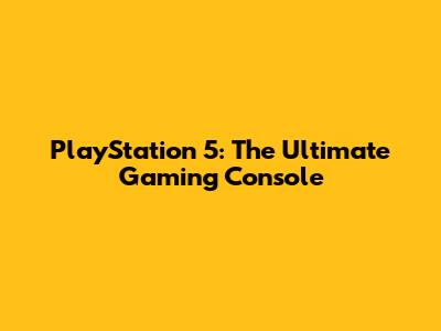 PlayStation 5: The Ultimate Gaming Console