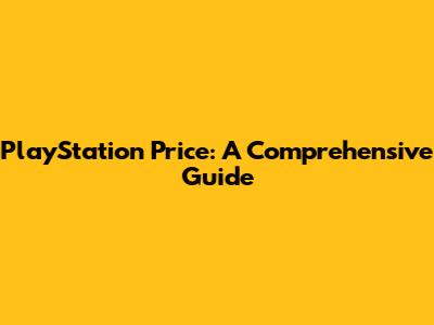 PlayStation Price: A Comprehensive Guide