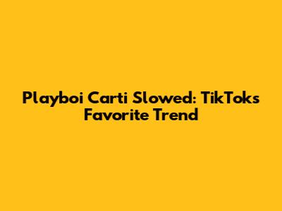 Playboi Carti Slowed: TikTok's Favorite Trend