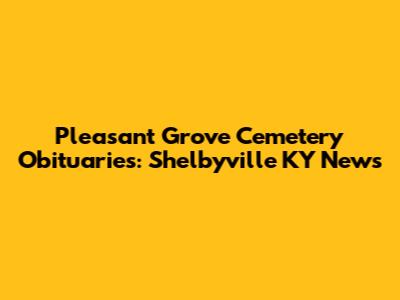 Pleasant Grove Cemetery Obituaries: Shelbyville KY News