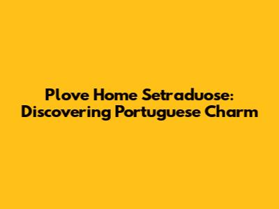 Plove Home Setraduose: Discovering Portuguese Charm