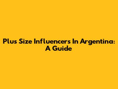 Plus Size Influencers In Argentina: A Guide