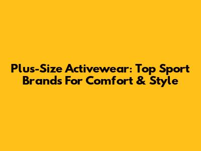 Plus-Size Activewear: Top Sport Brands For Comfort & Style