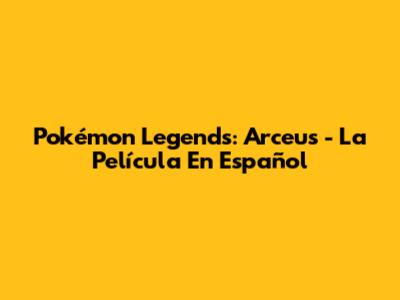 Pokémon Legends: Arceus - La Película En Español