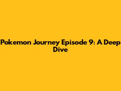 Pokemon Journey Episode 9: A Deep Dive