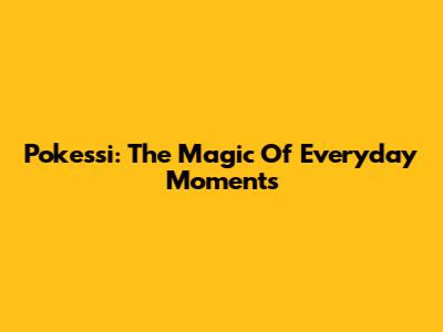 Pokessi: The Magic Of Everyday Moments