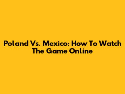 Poland Vs. Mexico: How To Watch The Game Online