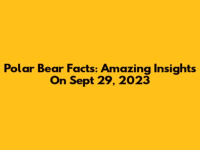 Polar Bear Facts: Amazing Insights On Sept 29, 2023