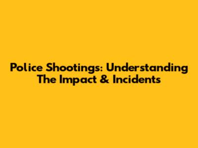 Police Shootings: Understanding The Impact & Incidents