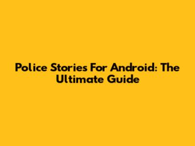 Police Stories For Android: The Ultimate Guide