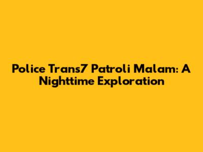 Police Trans7 Patroli Malam: A Nighttime Exploration
