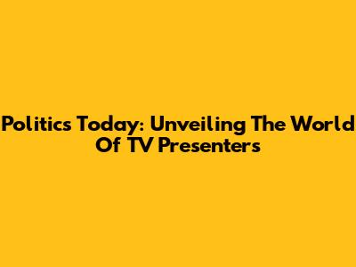 Politics Today: Unveiling The World Of TV Presenters