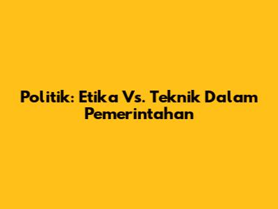 Politik: Etika Vs. Teknik Dalam Pemerintahan