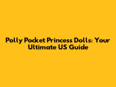 Polly Pocket Princess Dolls: Your Ultimate US Guide