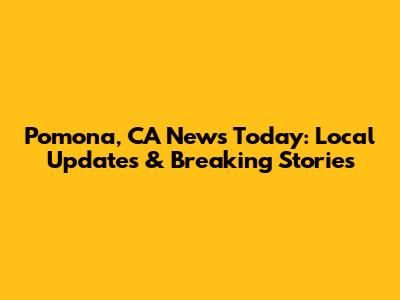 Pomona, CA News Today: Local Updates & Breaking Stories