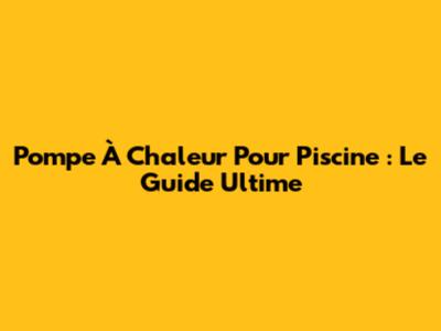 Pompe À Chaleur Pour Piscine : Le Guide Ultime
