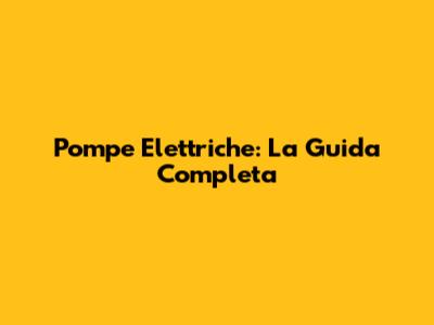 Pompe Elettriche: La Guida Completa