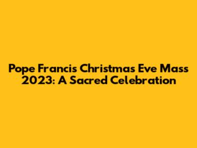 Pope Francis' Christmas Eve Mass 2023: A Sacred Celebration