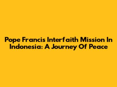 Pope Francis' Interfaith Mission In Indonesia: A Journey Of Peace