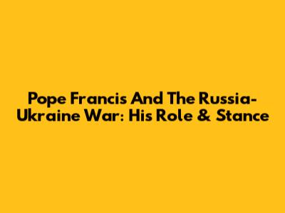 Pope Francis And The Russia-Ukraine War: His Role & Stance