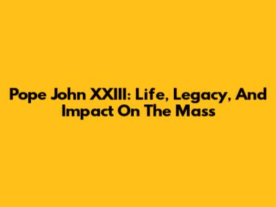 Pope John XXIII: Life, Legacy, And Impact On The Mass